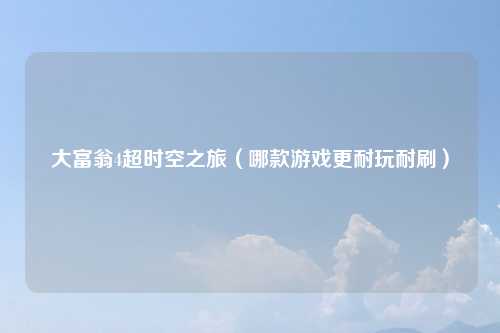 大富翁4超时空之旅（哪款游戏更耐玩耐刷）
