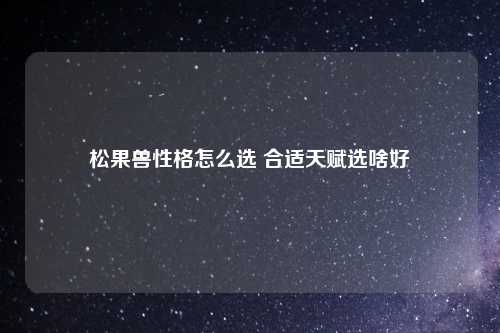 松果兽性格怎么选 合适天赋选啥好