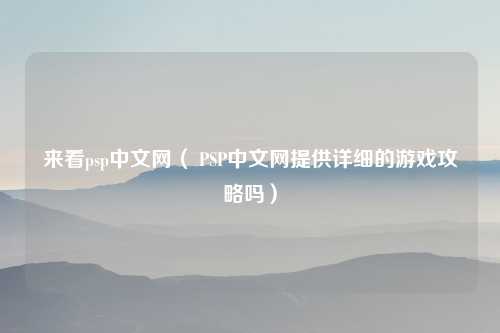 来看psp中文网（ PSP中文网提供详细的游戏攻略吗）