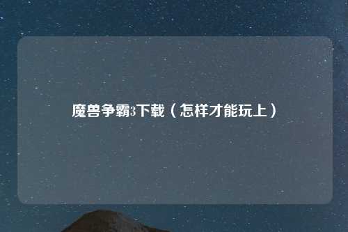 魔兽争霸3下载（怎样才能玩上）