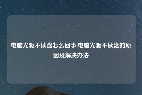 电脑光驱不读盘怎么回事,电脑光驱不读盘的原因及解决办法