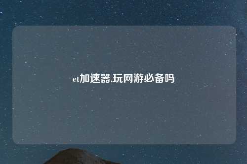 et加速器,玩网游必备吗