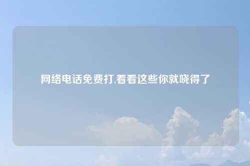 网络电话免费打,看看这些你就晓得了