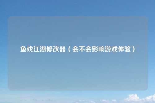 鱼戏江湖修改器（会不会影响游戏体验）