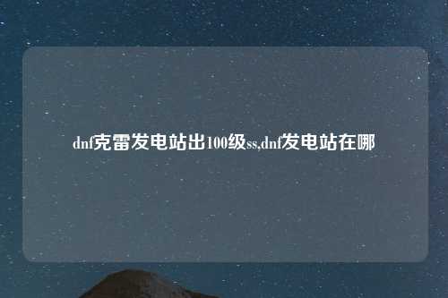 dnf克雷发电站出100级ss,dnf发电站在哪