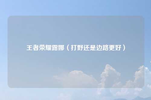王者荣耀露娜（打野还是边路更好）