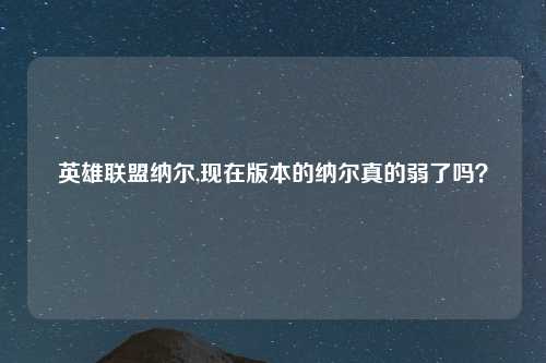 英雄联盟纳尔,现在版本的纳尔真的弱了吗？