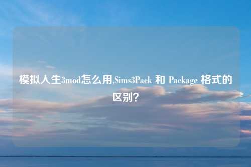模拟人生3mod怎么用,Sims3Pack 和 Package 格式的区别？