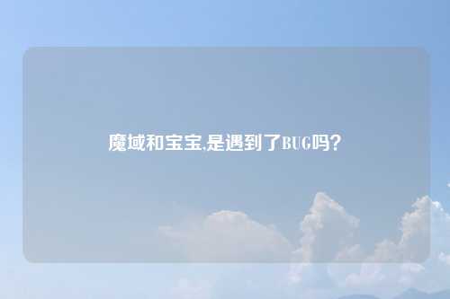魔域和宝宝,是遇到了BUG吗？