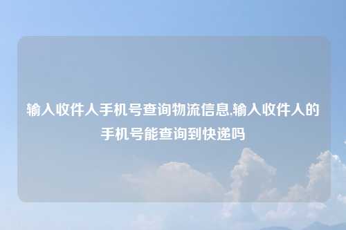 输入收件人手机号查询物流信息,输入收件人的手机号能查询到快递吗