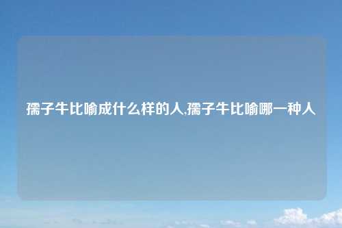 孺子牛比喻成什么样的人,孺子牛比喻哪一种人