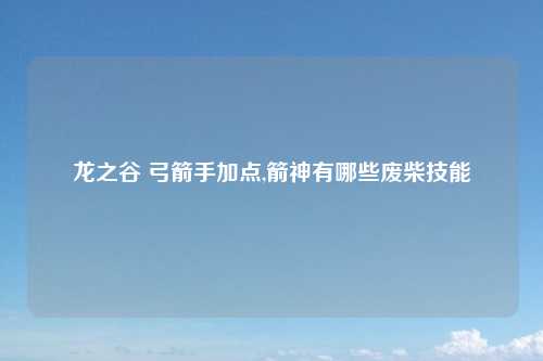 龙之谷 弓箭手加点,箭神有哪些废柴技能