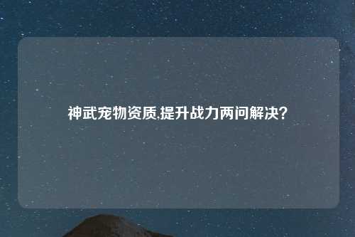 神武宠物资质,提升战力两问解决？