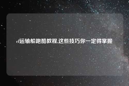 cf运输船跑酷教程,这些技巧你一定得掌握