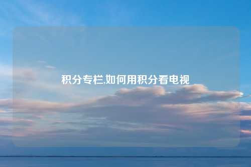 积分专栏,如何用积分看电视