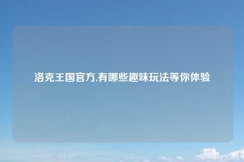 洛克王国官方,有哪些趣味玩法等你体验