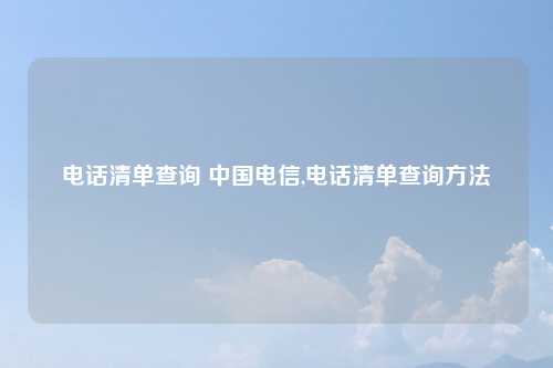 电话清单查询 中国电信,电话清单查询方法