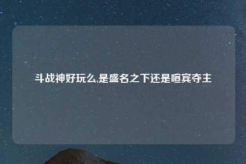 斗战神好玩么,是盛名之下还是喧宾夺主
