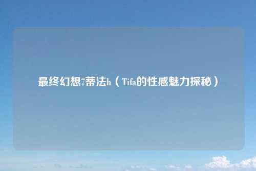 最终幻想7蒂法h（Tifa的性感魅力探秘）