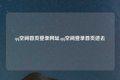 qq空间首页登录网址,qq空间登录首页进去