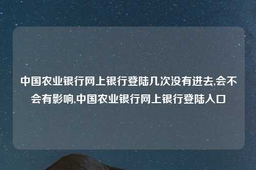 中国农业银行网上银行登陆几次没有进去,会不会有影响,中国农业银行网上银行登陆入口