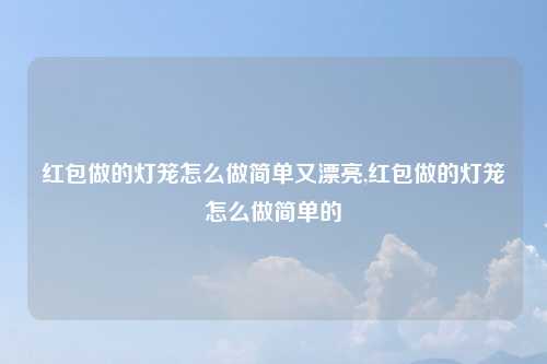 红包做的灯笼怎么做简单又漂亮,红包做的灯笼怎么做简单的