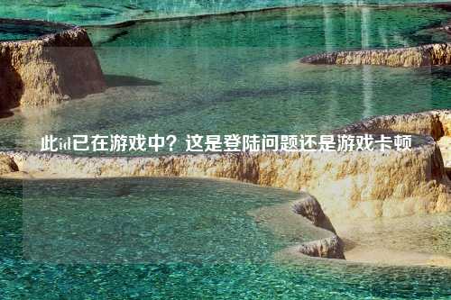 此id已在游戏中？这是登陆问题还是游戏卡顿