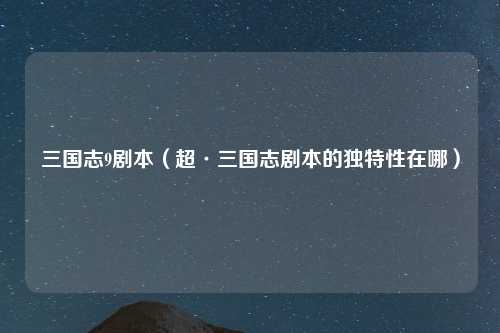 三国志9剧本（超·三国志剧本的独特性在哪）
