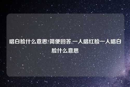 唱白脸什么意思?简便回答,一人唱红脸一人唱白脸什么意思