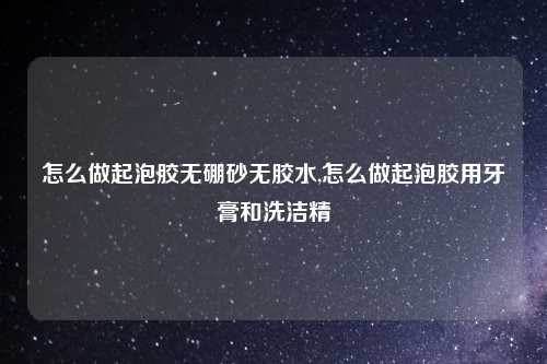怎么做起泡胶无硼砂无胶水,怎么做起泡胶用牙膏和洗洁精