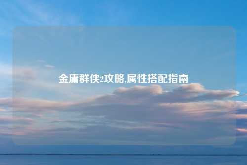 金庸群侠2攻略,属性搭配指南