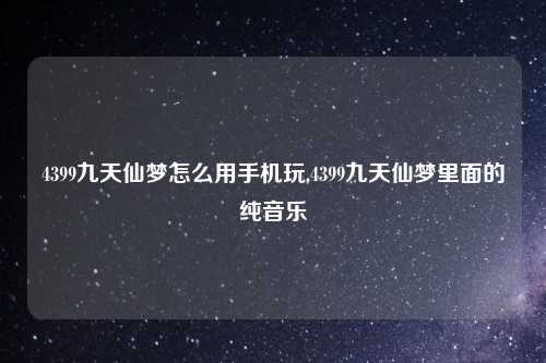 4399九天仙梦怎么用手机玩,4399九天仙梦里面的纯音乐