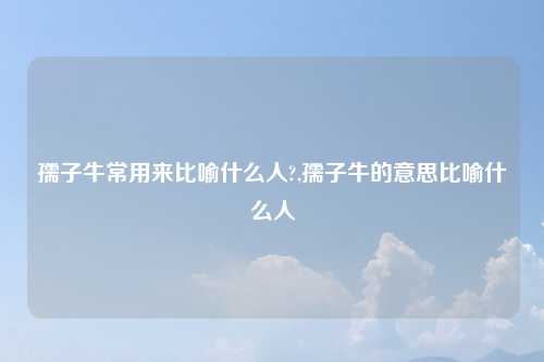孺子牛常用来比喻什么人?,孺子牛的意思比喻什么人
