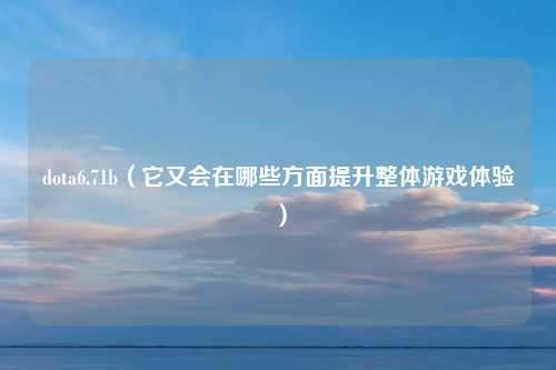 dota6.71b（它又会在哪些方面提升整体游戏体验）