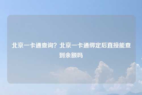 北京一卡通查询？北京一卡通绑定后直接能查到余额吗