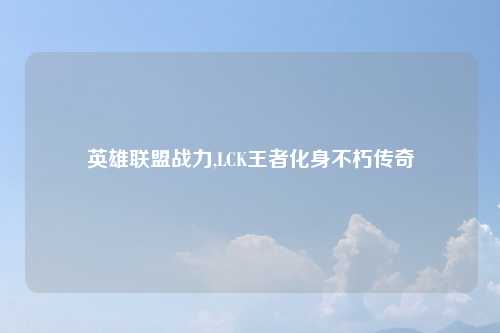 英雄联盟战力,LCK王者化身不朽传奇