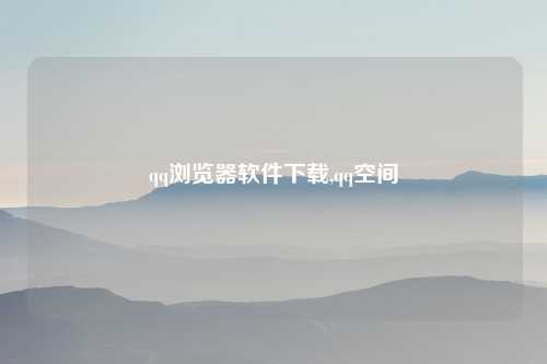 qq浏览器软件下载,qq空间