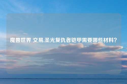 魔兽世界 交易,圣光复仇者铠甲需要哪些材料？