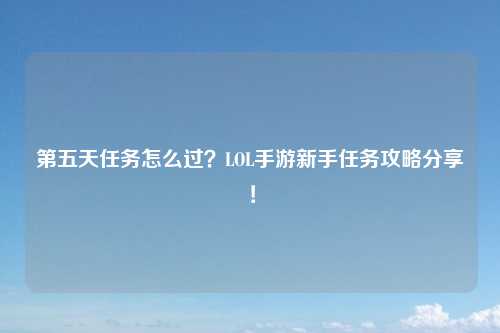 第五天任务怎么过？LOL手游新手任务攻略分享！