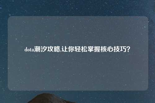 dota潮汐攻略,让你轻松掌握核心技巧？