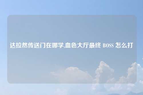 达拉然传送门在哪学,血色大厅最终 BOSS 怎么打