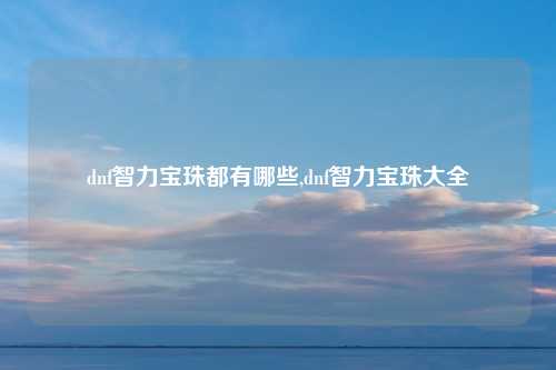 dnf智力宝珠都有哪些,dnf智力宝珠大全