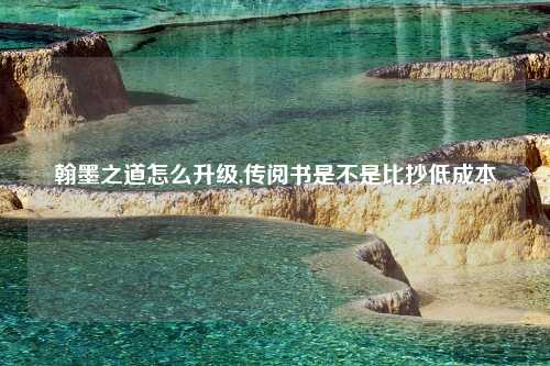 翰墨之道怎么升级,传阅书是不是比抄低成本