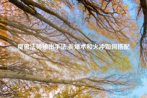 魔兽法师输出手法,炎爆术和火冲如何搭配