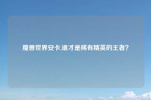 魔兽世界安卡,谁才是稀有精英的王者？