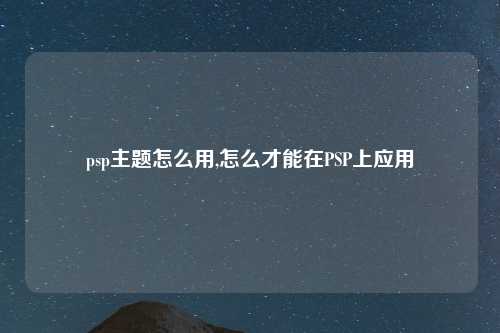 psp主题怎么用,怎么才能在PSP上应用