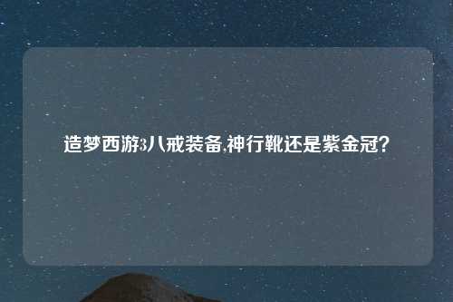 造梦西游3八戒装备,神行靴还是紫金冠？
