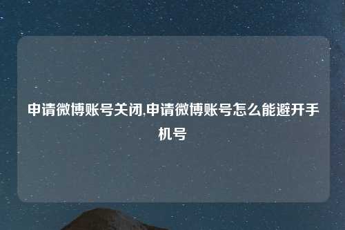 申请微博账号关闭,申请微博账号怎么能避开手机号