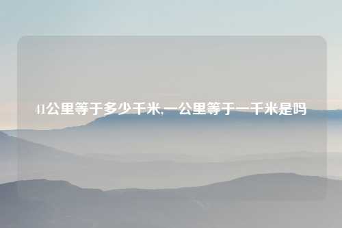 41公里等于多少千米,一公里等于一千米是吗