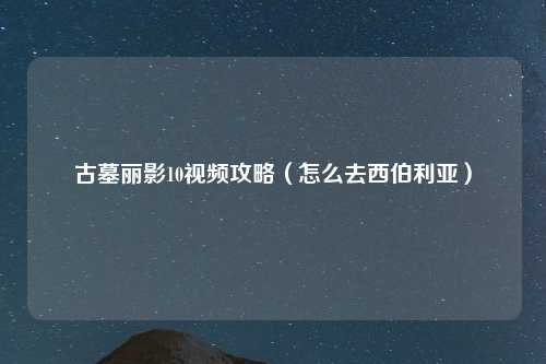 古墓丽影10视频攻略（怎么去西伯利亚）